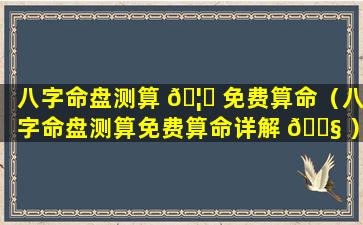 八字命盘测算 🦊 免费算命（八字命盘测算免费算命详解 🐧 ）